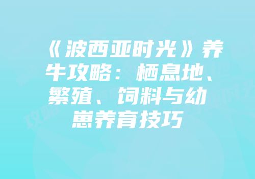 《波西亚时光》养牛攻略：栖息地、繁殖、饲料与幼崽养育技巧
