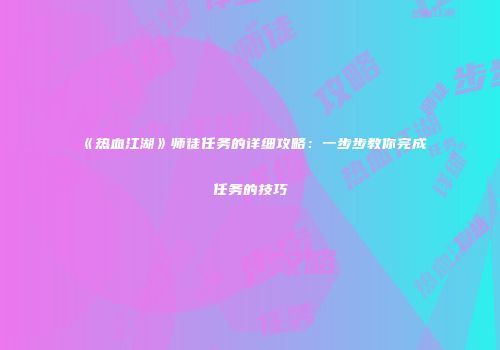 《热血江湖》师徒任务的详细攻略：一步步教你完成任务的技巧