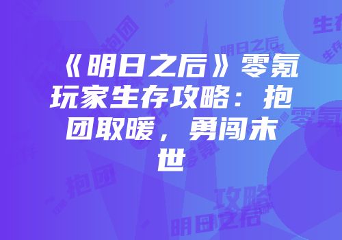 《明日之后》零氪玩家生存攻略：抱团取暖，勇闯末世