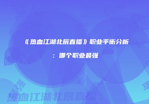 《热血江湖北辰直播》职业平衡分析：哪个职业最强