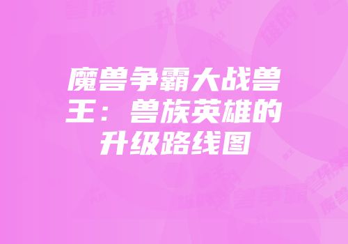 魔兽争霸大战兽王：兽族英雄的升级路线图