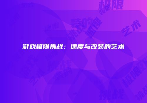 游戏极限挑战：速度与改装的艺术