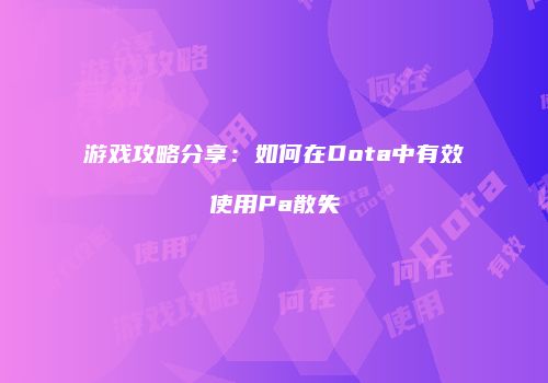 游戏攻略分享：如何在Dota中有效使用Pa散失