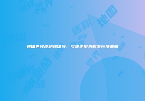 迷你世界跑酷迷你号：多样地图与刺激玩法解析