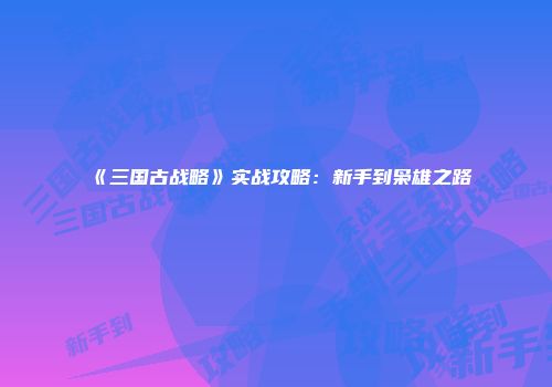 《三国古战略》实战攻略：新手到枭雄之路
