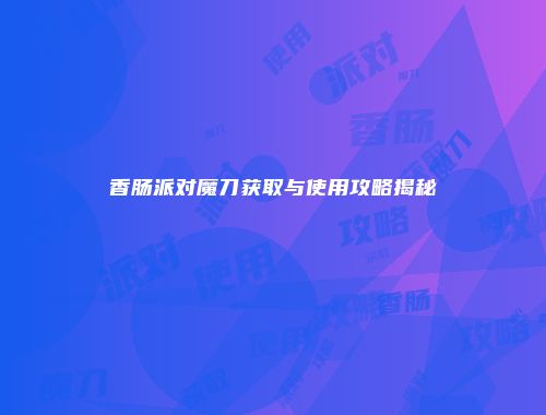 香肠派对魔刀获取与使用攻略揭秘