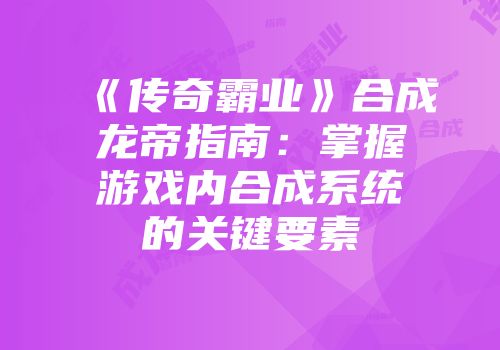 《传奇霸业》合成龙帝指南：掌握游戏内合成系统的关键要素
