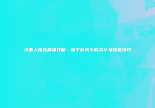 火柴人蜘蛛英雄攻略：新手到高手的战斗与探索技巧