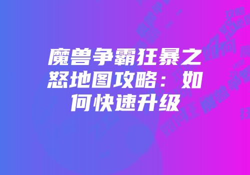 魔兽争霸狂暴之怒地图攻略：如何快速升级