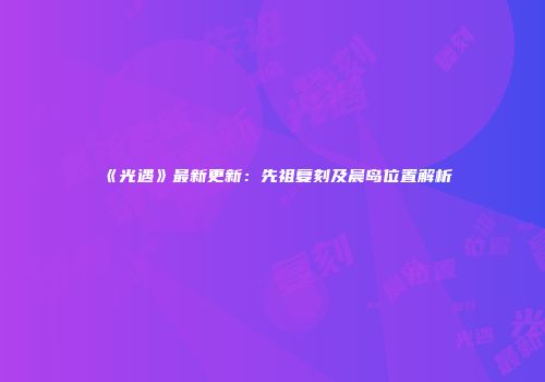 《光遇》最新更新：先祖复刻及晨岛位置解析