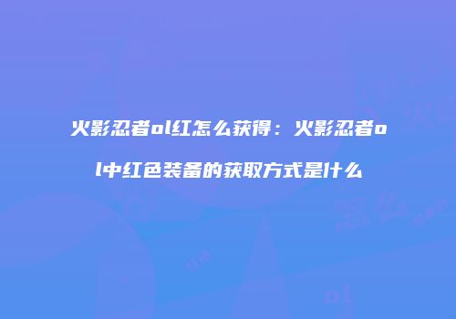 火影忍者ol红怎么获得：火影忍者ol中红色装备的获取方式是什么