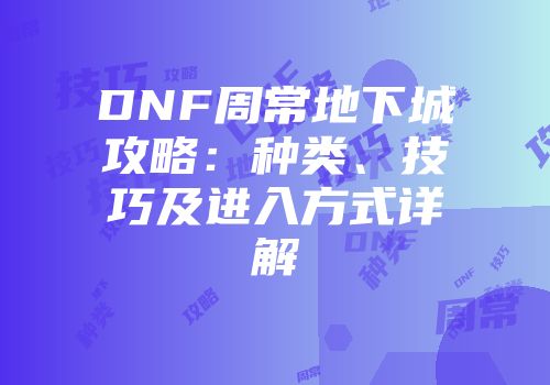 DNF周常地下城攻略：种类、技巧及进入方式详解