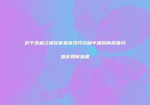 对于热血江湖玩家来说多开过程中遇到的屏幕闪烁该如何处理