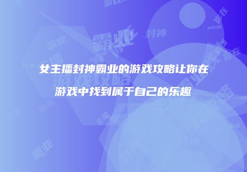 女主播封神霸业的游戏攻略让你在游戏中找到属于自己的乐趣