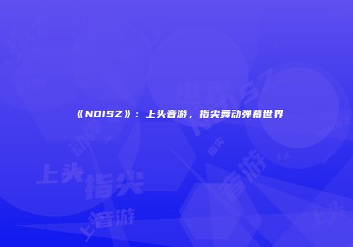 《NOISZ》：上头音游，指尖舞动弹幕世界