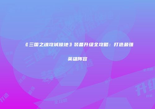 《三国之魂攻城掠地》装备升级全攻略：打造最强英雄阵容
