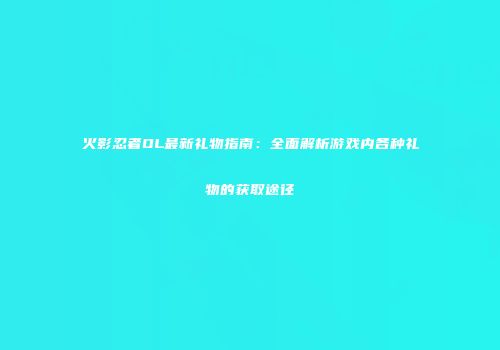 火影忍者OL最新礼物指南：全面解析游戏内各种礼物的获取途径