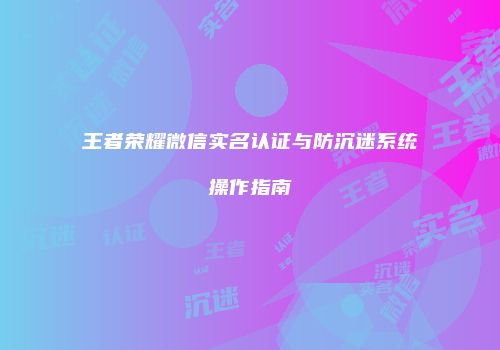 王者荣耀微信实名认证与防沉迷系统操作指南