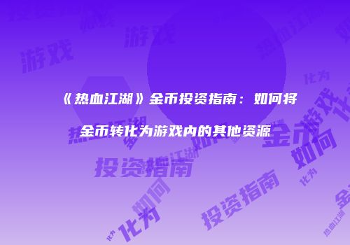 《热血江湖》金币投资指南：如何将金币转化为游戏内的其他资源
