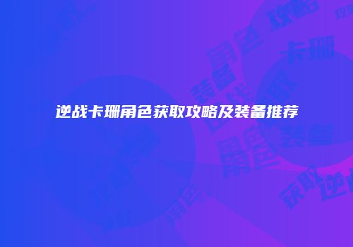 逆战卡珊角色获取攻略及装备推荐
