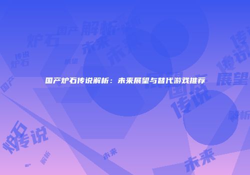国产炉石传说解析：未来展望与替代游戏推荐