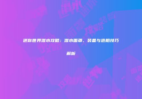 迷你世界潜水攻略：潜水面罩、装备与造船技巧解析