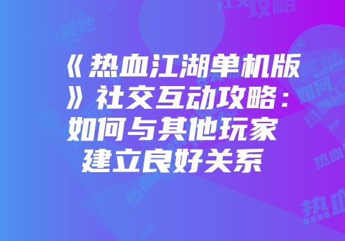 《热血江湖单机版》社交互动攻略：如何与其他玩家建立良好关系