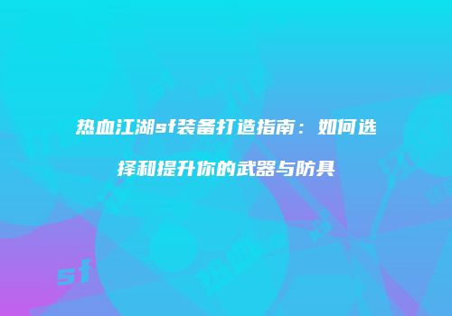 热血江湖sf装备打造指南：如何选择和提升你的武器与防具