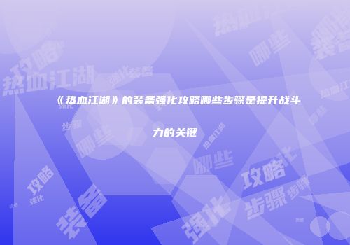 《热血江湖》的装备强化攻略哪些步骤是提升战斗力的关键