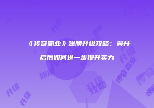 《传奇霸业》翅膀升级攻略：翼开启后如何进一步提升实力