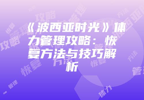 《波西亚时光》体力管理攻略：恢复方法与技巧解析