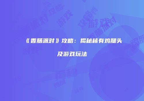 《香肠派对》攻略：揭秘稀有鸡腿头及游戏玩法