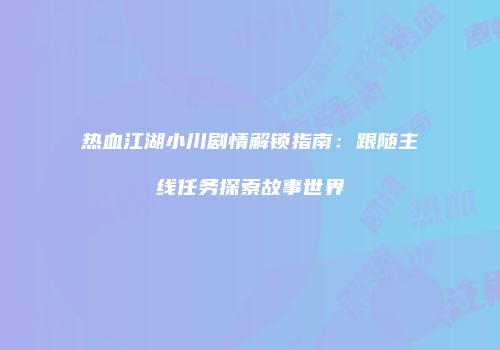 热血江湖小川剧情解锁指南：跟随主线任务探索故事世界