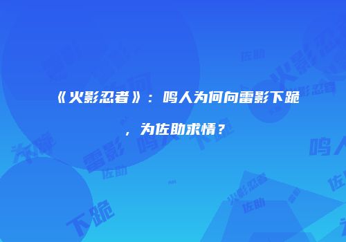 《火影忍者》：鸣人为何向雷影下跪，为佐助求情？