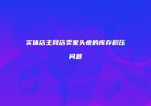 实体店主网店卖家头疼的库存积压问题
