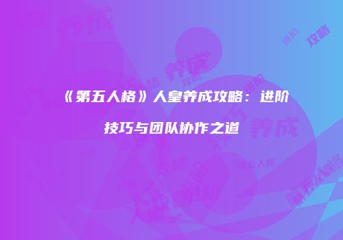 《第五人格》人皇养成攻略：进阶技巧与团队协作之道