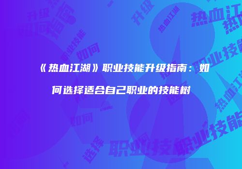 《热血江湖》职业技能升级指南:如何选择适合自己职业的技能树