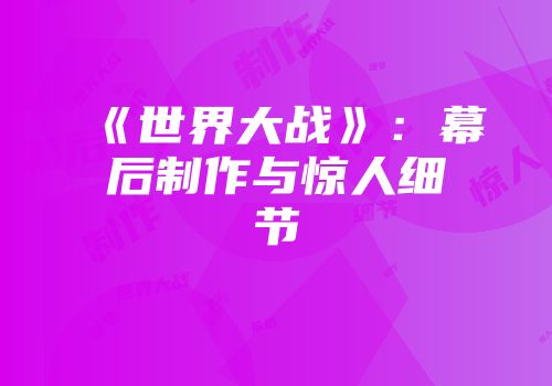 《世界大战》：幕后制作与惊人细节