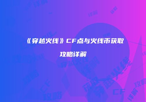 《穿越火线》CF点与火线币获取攻略详解