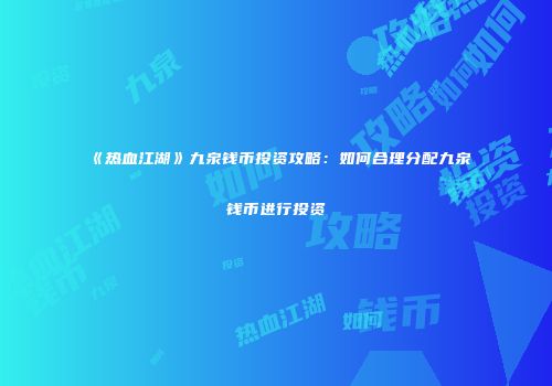 《热血江湖》九泉钱币投资攻略：如何合理分配九泉钱币进行投资