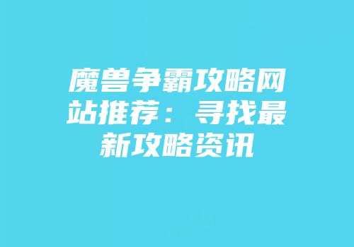 魔兽争霸攻略网站推荐：寻找最新攻略资讯