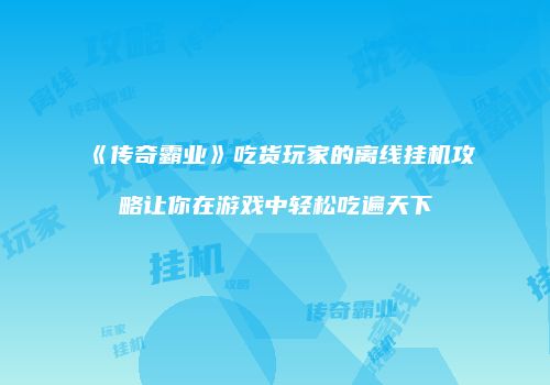 《传奇霸业》吃货玩家的离线挂机攻略让你在游戏中轻松吃遍天下