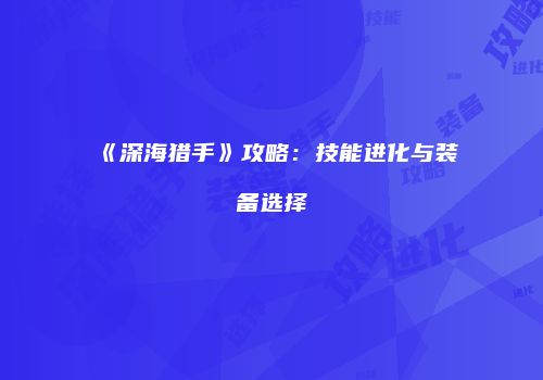 《深海猎手》攻略：技能进化与装备选择