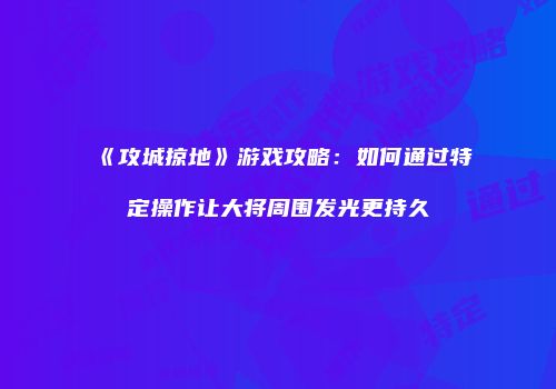 《攻城掠地》游戏攻略：如何通过特定操作让大将周围发光更持久