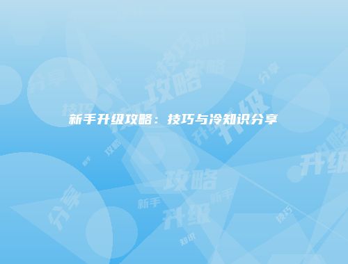 新手升级攻略：技巧与冷知识分享