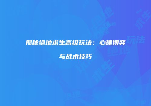 揭秘绝地求生高级玩法：心理博弈与战术技巧