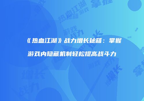 《热血江湖》战力增长秘籍：掌握游戏内隐藏机制轻松提高战斗力