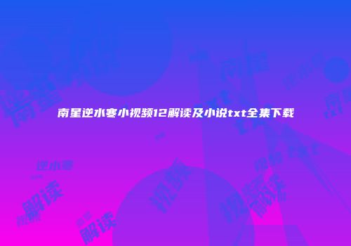 南星逆水寒小视频12解读及小说txt全集下载