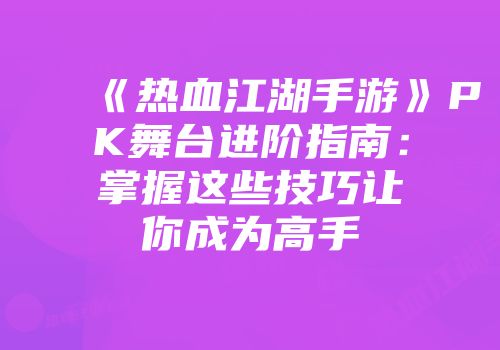 《热血江湖手游》PK舞台进阶指南：掌握这些技巧让你成为高手