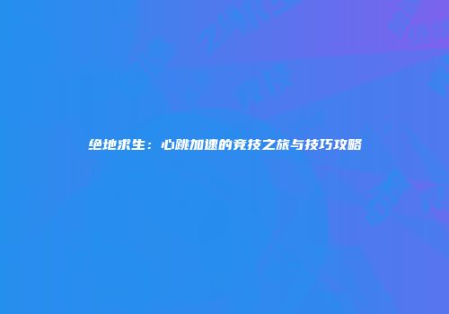 绝地求生：心跳加速的竞技之旅与技巧攻略